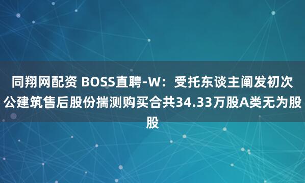 同翔网配资 BOSS直聘-W:受托东谈主阐发初次公建筑售后股份揣测购买合共34.33万股A类无为股