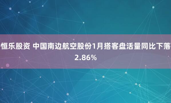 恒乐股资 中国南边航空股份1月搭客盘活量同比下落2.86%