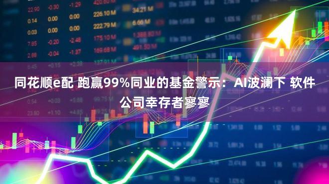 同花顺e配 跑赢99%同业的基金警示：AI波澜下 软件公司幸存者寥寥