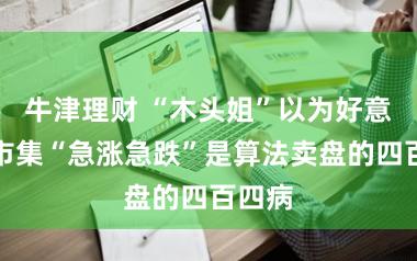 牛津理财 “木头姐”以为好意思股市集“急涨急跌”是算法卖盘的四百四病