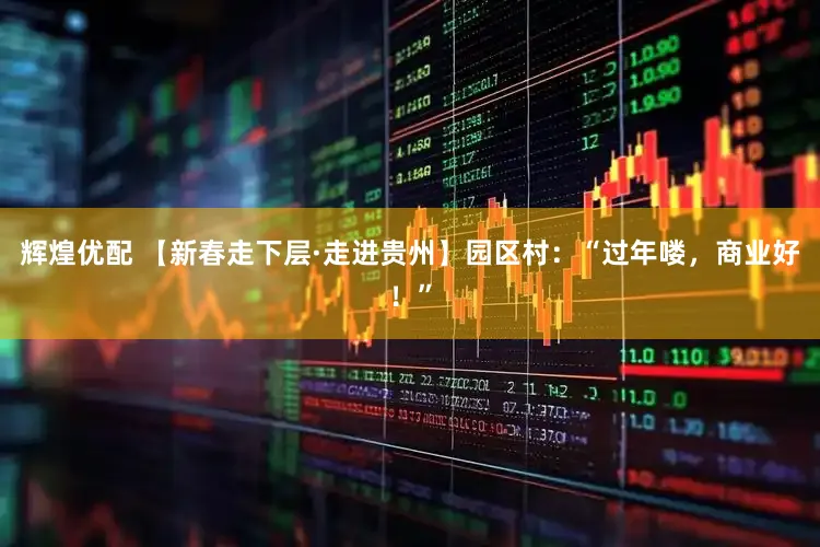 辉煌优配 【新春走下层·走进贵州】园区村：“过年喽，商业好！”