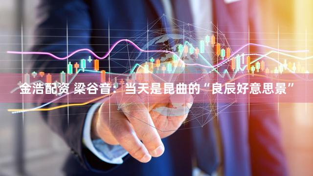 金浩配资 梁谷音：当天是昆曲的“良辰好意思景”