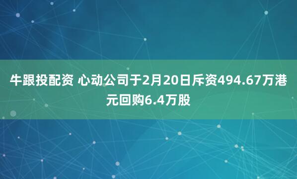 牛跟投配资 心动公司于2月20日斥资494.67万港元回购6.4万股