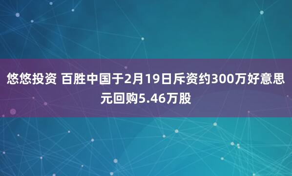 悠悠投资 百胜中国于2月19日斥资约300万好意思元回购5.46万股