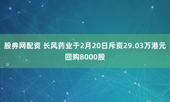 股券网配资 长风药业于2月20日斥资29.03万港元回购8000股