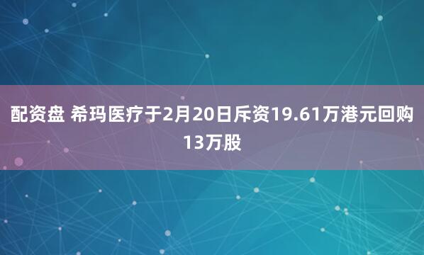 配资盘 希玛医疗于2月20日斥资19.61万港元回购13万股