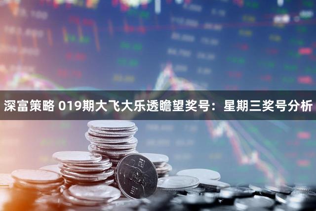 深富策略 019期大飞大乐透瞻望奖号：星期三奖号分析