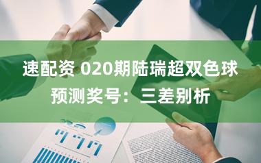 速配资 020期陆瑞超双色球预测奖号：三差别析