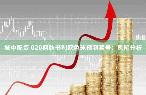 城中配资 020期耿书利双色球预测奖号：凤尾分析