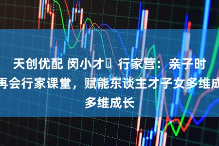 天创优配 闵小才・行家营：亲子时光再会行家课堂，赋能东谈主才子女多维成长