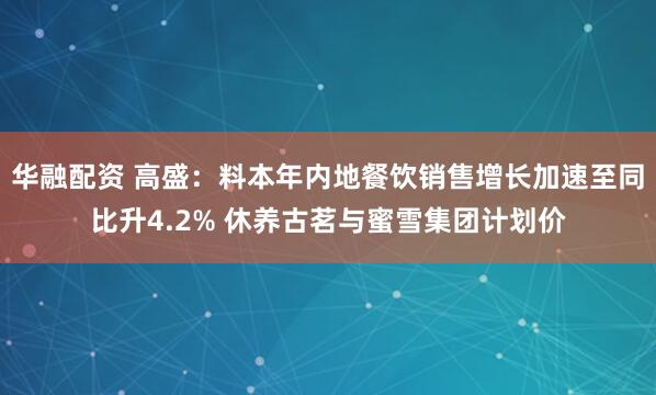 华融配资 高盛：料本年内地餐饮销售增长加速至同比升4.2% 休养古茗与蜜雪集团计划价