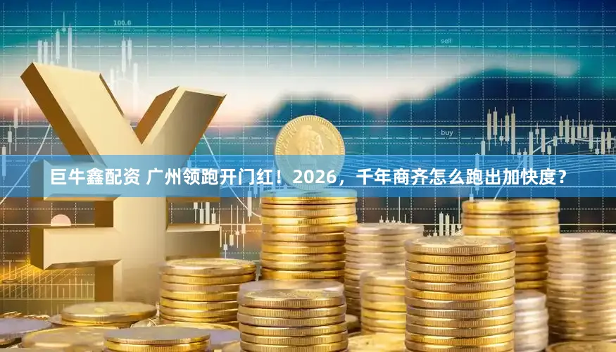 巨牛鑫配资 广州领跑开门红！2026，千年商齐怎么跑出加快度？