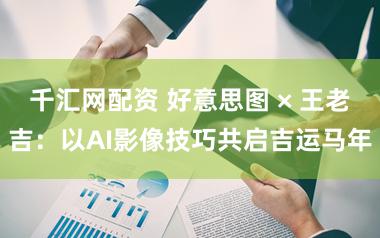 千汇网配资 好意思图 × 王老吉：以AI影像技巧共启吉运马年
