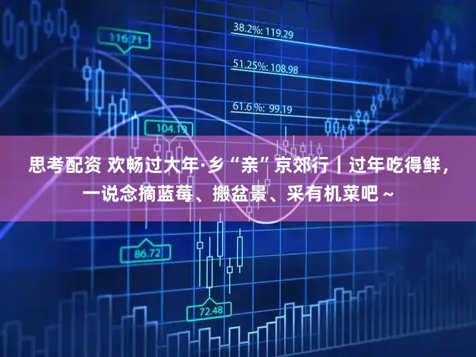 思考配资 欢畅过大年·乡“亲”京郊行｜过年吃得鲜，一说念摘蓝莓、搬盆景、采有机菜吧～