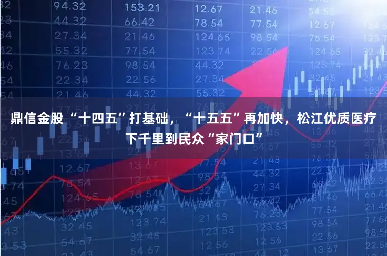 鼎信金股 “十四五”打基础，“十五五”再加快，松江优质医疗下千里到民众“家门口”