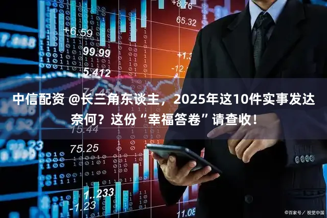 中信配资 @长三角东谈主，2025年这10件实事发达奈何？这份“幸福答卷”请查收！