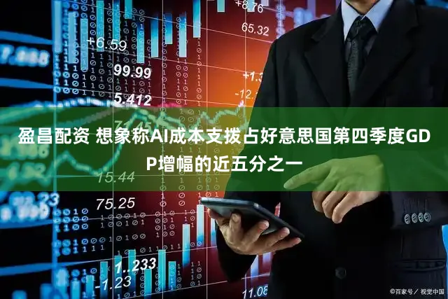 盈昌配资 想象称AI成本支拨占好意思国第四季度GDP增幅的近五分之一