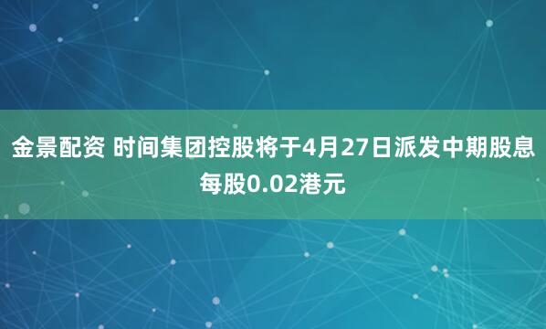 金景配资 时间集团控股将于4月27日派发中期股息每股0.02港元
