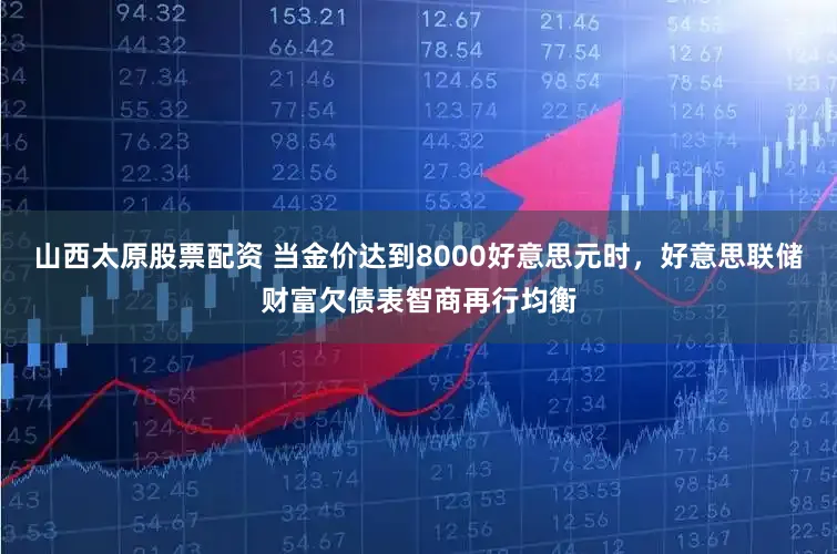 山西太原股票配资 当金价达到8000好意思元时，好意思联储财富欠债表智商再行均衡