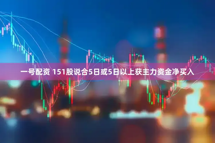 一号配资 151股说合5日或5日以上获主力资金净买入