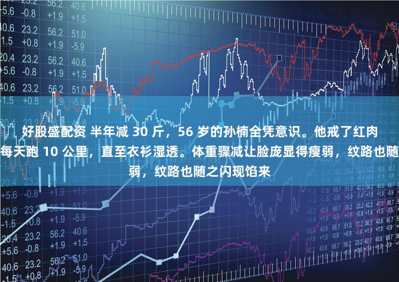 好股盛配资 半年减 30 斤，56 岁的孙楠全凭意识。他戒了红肉，雷打不动每天跑 10 公里，直至衣衫湿透。体重骤减让脸庞显得瘦弱，纹路也随之闪现馅来