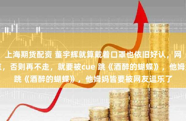 上海期货配资 董宇辉就算戴着口罩也依旧好认，网友臆测他要赶回北京，否则再不走，就要被cue 跳《酒醉的蝴蝶》，他姆妈皆要被网友逗乐了