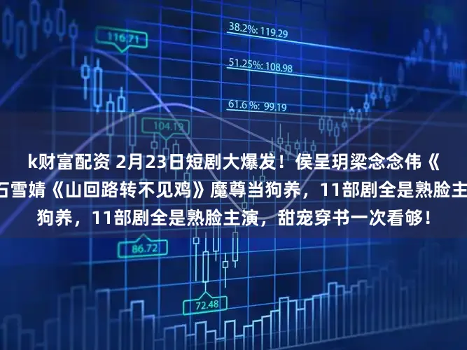 k财富配资 2月23日短剧大爆发！侯呈玥梁念念伟《京婚浓瘾》暗恋成真，石雪婧《山回路转不见鸡》魔尊当狗养，11部剧全是熟脸主演，甜宠穿书一次看够！