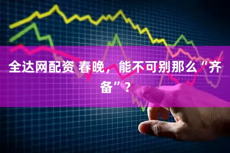 全达网配资 春晚，能不可别那么“齐备”？