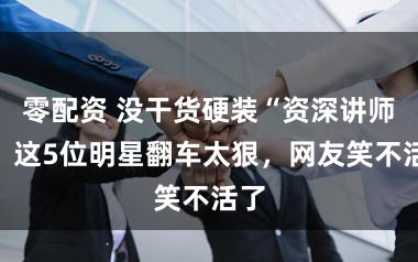 零配资 没干货硬装“资深讲师”？这5位明星翻车太狠，网友笑不活了