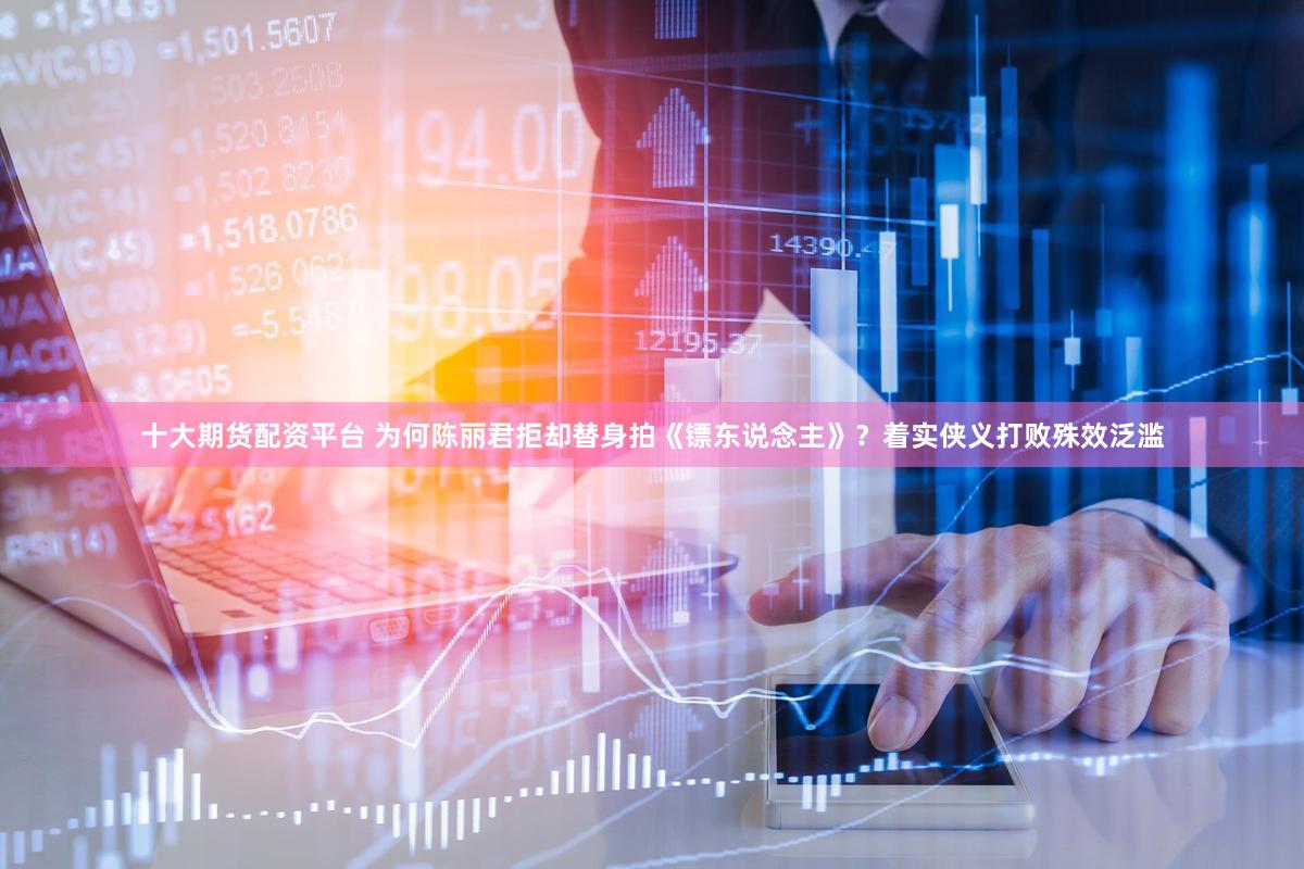 十大期货配资平台 为何陈丽君拒却替身拍《镖东说念主》？着实侠义打败殊效泛滥