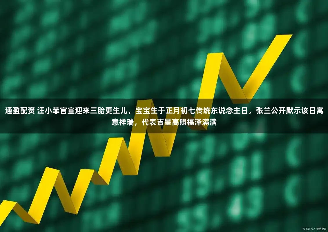 通盈配资 汪小菲官宣迎来三胎更生儿，宝宝生于正月初七传统东说念主日，张兰公开默示该日寓意祥瑞，代表吉星高照福泽满满