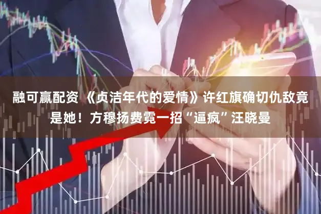 融可赢配资 《贞洁年代的爱情》许红旗确切仇敌竟是她！方穆扬费霓一招“逼疯”汪晓曼