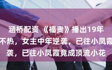 涵桥配资 《福贵》播出19年后：男主不冷不热，女主中年逆袭，已往小凤霞竟成顶流小花