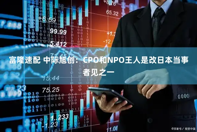 富隆速配 中际旭创：CPO和NPO王人是改日本当事者见之一