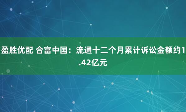 盈胜优配 合富中国：流通十二个月累计诉讼金额约1.42亿元