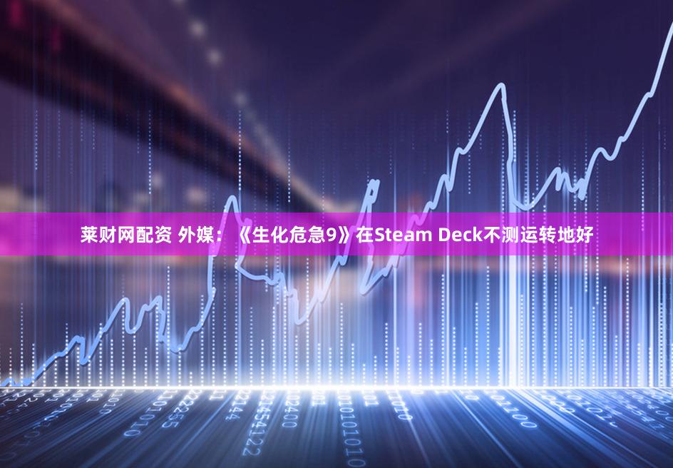 莱财网配资 外媒：《生化危急9》在Steam Deck不测运转地好
