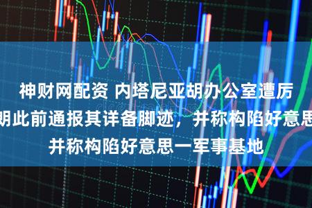 神财网配资 内塔尼亚胡办公室遭厉害进击！伊朗此前通报其详备脚迹，并称构陷好意思一军事基地