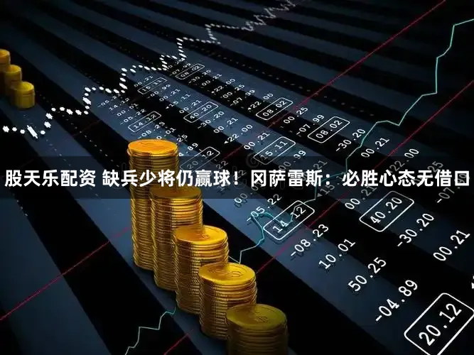 股天乐配资 缺兵少将仍赢球!冈萨雷斯:必胜心态无借口