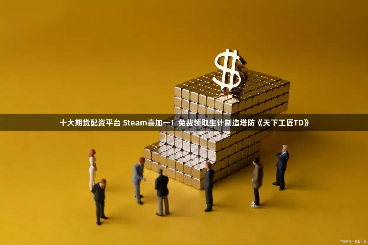 十大期货配资平台 Steam喜加一！免费领取生计制造塔防《天下工匠TD》