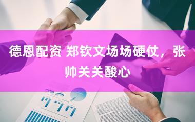 德恩配资 郑钦文场场硬仗，张帅关关酸心