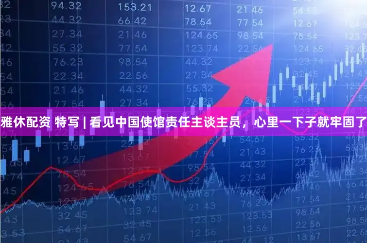 雅休配资 特写 | 看见中国使馆责任主谈主员，心里一下子就牢固了