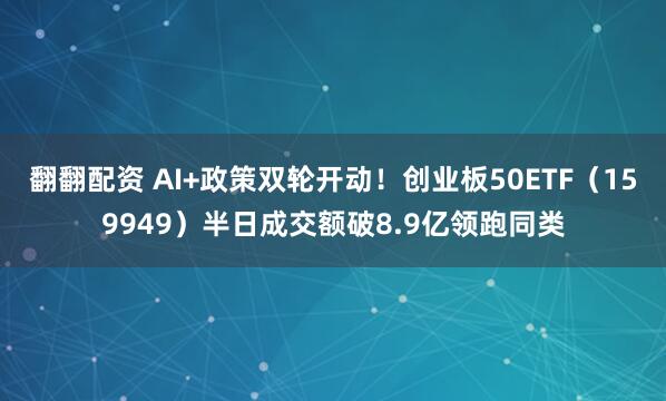 翻翻配资 AI+政策双轮开动！创业板50ETF（159949）半日成交额破8.9亿领跑同类