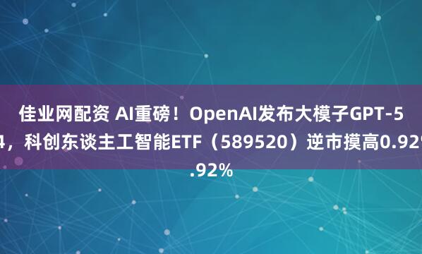佳业网配资 AI重磅！OpenAI发布大模子GPT-5.4，科创东谈主工智能ETF（589520）逆市摸高0.92%