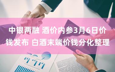 中银两融 酒价内参3月6日价钱发布 白酒末端价钱分化整理