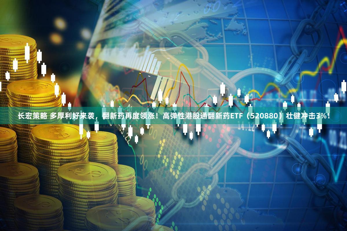 长宏策略 多厚利好来袭，翻新药再度领涨！高弹性港股通翻新药ETF（520880）壮健冲击3%！