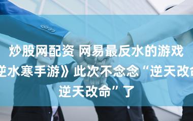 炒股网配资 网易最反水的游戏,《逆水寒手游》此次不念念“逆天改命”了