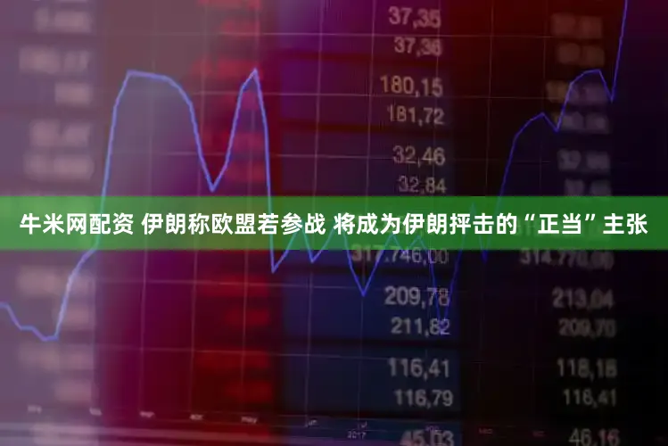 牛米网配资 伊朗称欧盟若参战 将成为伊朗抨击的“正当”主张