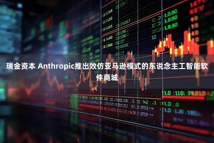 瑞金资本 Anthropic推出效仿亚马逊模式的东说念主工智能软件商城