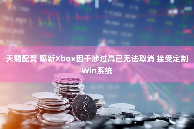 天赐配资 曝新Xbox因干涉过高已无法取消 接受定制Win系统