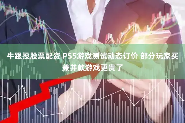 牛跟投股票配资 PS5游戏测试动态订价 部分玩家买兼并款游戏更贵了